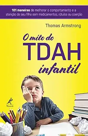 O mito do TDAH infantil: 101 maneiras de melhorar o comportamento e a atenção de seu filho sem medicamentos, rótulos ou coerção – Thomas Armstrong