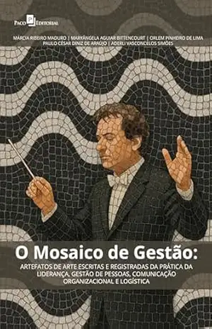 O Mosaico de Gestão: Artefatos de arte escritas e registradas da prática da Liderança, Gestão de Pessoas, Comunicação Organizacional e Logística - Maryangela Aguiar Bittencourt