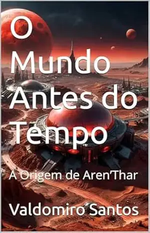 O Mundo Antes do Tempo: A Origem de Aren’Thar (Aren’Thar — Origem da Consciência Livro 1) – Valdomiro Santos