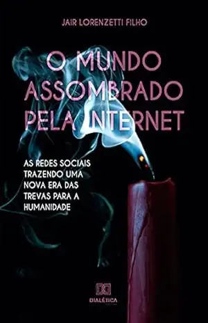 O mundo assombrado pela internet: as redes sociais trazendo uma nova era das trevas para a humanidade – Jair Lorenzetti Filho