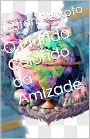 O Mundo Colorido da Amizade – Elton  Peixoto