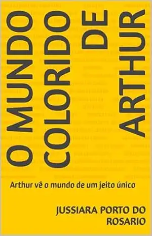 O Mundo colorido de Arthur: Arthur vê o mundo de um jeito único - Jussiara Porto do Rosario O Mundo colorido de Arthur: Arthur vê o mundo de um jeito único - Jussiara Porto do Rosario