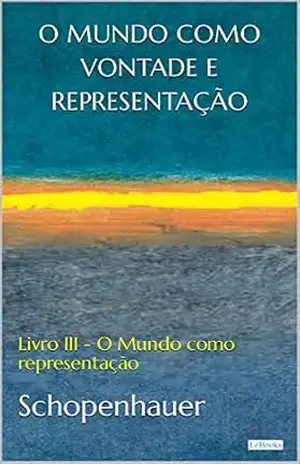 O MUNDO COMO VONTADE E REPRESENTAÇÃO: Livro III – O mundo como representação – Arthur Schopenhauer