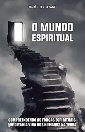 O MUNDO ESPIRITUAL: Compreendendo as Forças Espirituais que Ditam a Vida dos Humanos na Terra – Onório Cutane