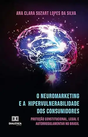 O Neuromarketing e a Hipervulnerabilidade dos Consumidores: proteção constitucional, legal e autorregulamentar no Brasil – Ana Clara Suzart Lopes da Silva