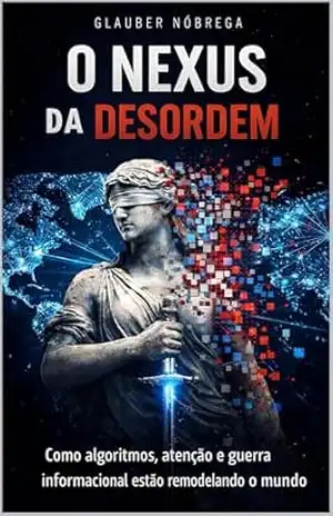 O Nexus da Desordem: Como algorítmos, atenção e guerra informacional estão remodelando o mundo – Glauber da Silva