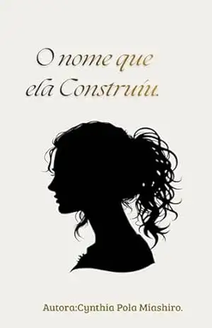 O Nome que Ela Construiu.: Uma história de perda,resistência e amor que não se anula. – Cynthia Pola Miashiro.