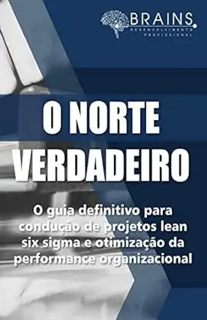 O Norte Verdadeiro: O Guia Definitivo Para Condução de Projetos Lean Six Sigma e Otimização da Performance Organizacional – Thiago Cardoso