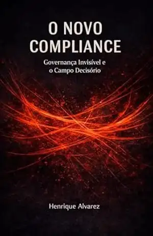 O Novo Compliance: Governança Invisível e o Campo Decisório – Henrique Alvarez O Novo Compliance: Governança Invisível e o Campo Decisório – Henrique Alvarez