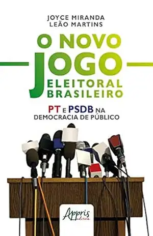 O Novo Jogo Eleitoral Brasileiro: PT e PSDB na Democracia de Público – Joyce Miranda Leão Martins