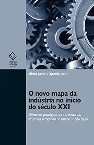 O novo mapa da indústria no início do século XXI: diferentes paradigmas para leitura das dinâmicas territoriais do Estado de São Paulo. – Eliseu Savério Sposito