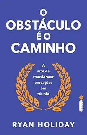 O obstáculo é o caminho: A arte de transformar provações em triunfo – Ryan Holiday