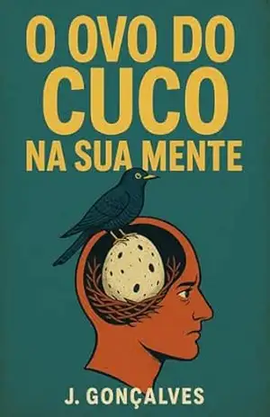O Ovo do Cuco na Sua Mente: Como Adotamos Crenças Que Não São Nossas (E Por Que as Defendemos Como Cães Raivosos) – J. Gonçalves