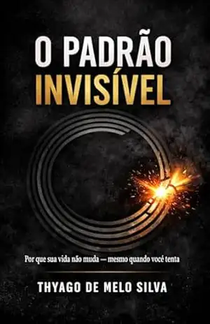 O Padrão Invisível: Porque sua vida não muda – Mesmo quando você tenta – Thyago de Melo Silva