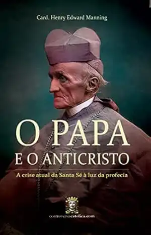 Capa do livro O Papa e o Anticristo: A crise atual da Santa Sé à luz da profecia - Cardeal Henry Edward Manning
