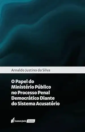 O papel do Ministério Público no processo penal democrático diante do sistema acusatório – Arnaldo Justino da Silva O papel do Ministério Público no processo penal democrático diante do sistema acusatório – Arnaldo Justino da Silva