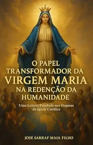 O Papel Transformador de Maria na Redenção da Humanidade: Uma Leitura Fundada nos Dogmas da Igreja Católica - José Sarraf Maia Filho O Papel Transformador de Maria na Redenção da Humanidade: Uma Leitura Fundada nos Dogmas da Igreja Católica - José Sarraf Maia Filho