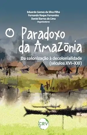 O paradoxo da Amazônia: Da colonização à decolonialidade (Séculos XVI–XXI) – Eduardo Gomes da Silva Filho