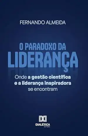 O Paradoxo da Liderança: onde a gestão científica e a liderança inspiradora se encontram - Fernando Almeida O Paradoxo da Liderança: onde a gestão científica e a liderança inspiradora se encontram - Fernando Almeida