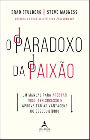 O paradoxo da paixão: Um manual para apostar tudo, ter sucesso e aproveitar as vantagens do desequilíbrio – Brad Stulberg