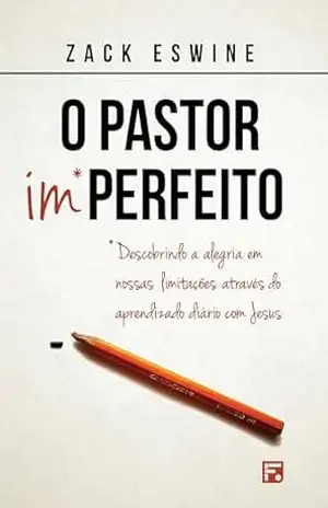 O pastor imperfeito: descobrindo a alegria em nossas limitações através do aprendizado diário com Jesus – Zack Eswine