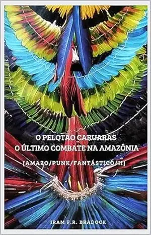 O PELOTÃO CARUARAS O ÚLTIMO COMBATE NA AMAZÔNIA: [Amazo/Punk/Fantástico/II] (/AGRESTE/FANTÁSTICO/ Livro 32) – Iram F. R. Bradock