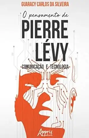 O Pensamento de Pierre Lévy: Comunicação e Tecnologia – Guaracy Carlos da Silveira