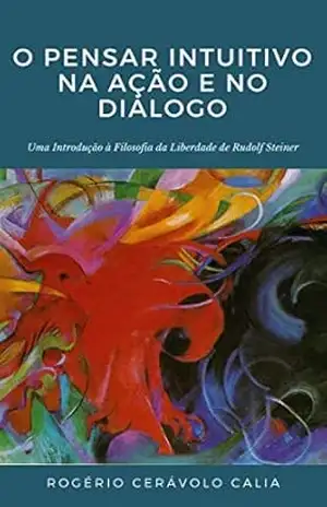 O Pensar Intuitivo na Ação e no Diálogo: Uma introdução à “Filosofia da Liberdade” de Rudolf Steiner – Rogério Cerávolo Calia O Pensar Intuitivo na Ação e no Diálogo: Uma introdução à “Filosofia da Liberdade” de Rudolf Steiner – Rogério Cerávolo Calia