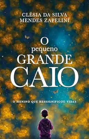 O pequeno grande Caio: O menino que ressignificou vidas - Clésia da Silva Mendes Zapelini O pequeno grande Caio: O menino que ressignificou vidas - Clésia da Silva Mendes Zapelini