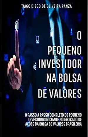 O Pequeno Investidor na Bolsa de Valores: O Passo a Passo Completo do Pequeno Investidor Iniciante no Mercado de Ações da Bolsa de Valores Brasileira - Tiago Diego de Oliveira Panza O Pequeno Investidor na Bolsa de Valores: O Passo a Passo Completo do Pequeno Investidor Iniciante no Mercado de Ações da Bolsa de Valores Brasileira - Tiago Diego de Oliveira Panza