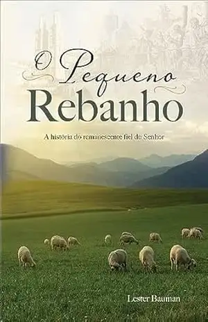 O PEQUENO REBANHO: A HISTÓRIA DO REMANESCENTE FIEL DO SENHOR – Lester Bauman O PEQUENO REBANHO: A HISTÓRIA DO REMANESCENTE FIEL DO SENHOR – Lester Bauman