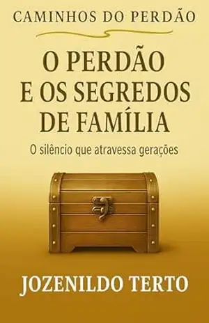 O PERDÃO E OS SEGREDOS DE FAMÍLIA: O silêncio que atravessa gerações (CAMINHOS DO PERDÃO) – Jozenildo Terto