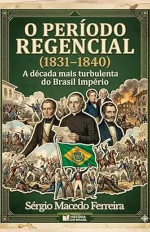 O Período Regencial (1831 – 1840): A década mais turbulenta do Brasil Império – Sérgio Ferreira