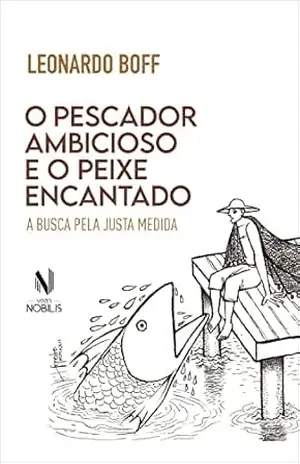 O pescador ambicioso e o peixe encantado: A busca da justa medida – Leonardo Boff