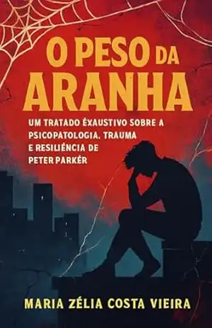 O Peso da Aranha: Um Tratado Exaustivo sobre a Psicopatologia , Trauma e Resiliência de Peter Parker – Maria Zélia Costa Vieira
