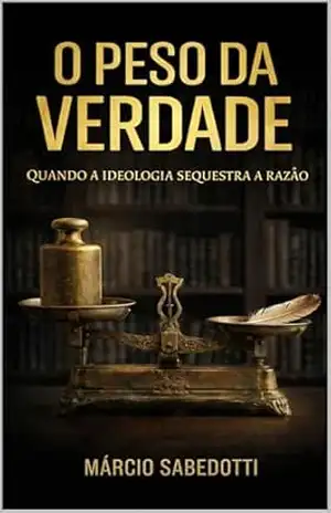 O PESO DA VERDADE: Quando a ideologia sequestra a razão – Marcio Sabedotti