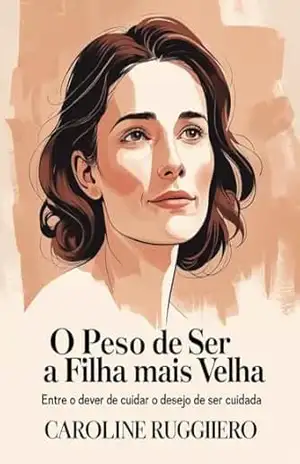 Capa do livro O Peso de Ser a Filha Mais Velha: Entre o dever de cuidar e o desejo de ser cuidada - Caroline Ruggiero