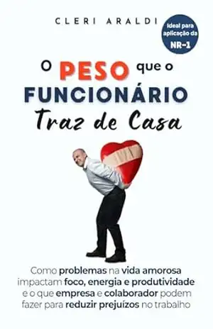 O peso que o funcionário traz de casa: Como problemas na vida amorosa impactam foco, energia e produtividade e o que empresa e colaborador podem fazer para reduzir prejuízos no trabalho – Cleri Araldi