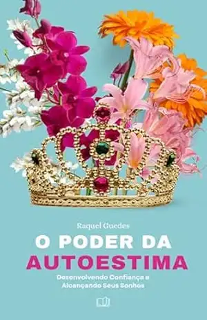 O Poder da Autoestima: Desenvolvendo Confiança, Amor–Próprio e Coragem para Construir a Vida que Você Merece - Raquel Guedes