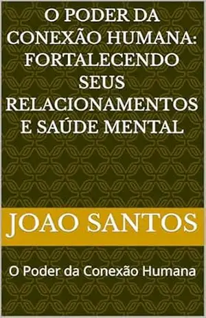 O Poder da Conexão Humana: Fortalecendo seus Relacionamentos e Saúde Mental: O Poder da Conexão Humana – JOAO SANTOS O Poder da Conexão Humana: Fortalecendo seus Relacionamentos e Saúde Mental: O Poder da Conexão Humana – JOAO SANTOS