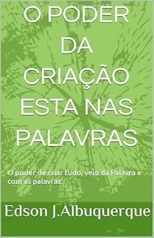 O PODER DA CRIAÇÃO ESTA NAS PALAVRAS: O poder de criar tudo, veio das palavras e com as palavras - Edson  J.Albuquerque
