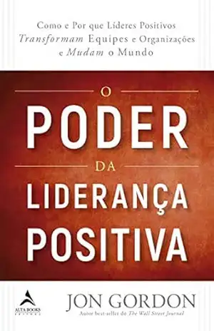 O Poder da Liderança Positiva: Como e Por que líderes positivos transformam equipes e organizações e mudam o mundo – Jon Gordon O Poder da Liderança Positiva: Como e Por que líderes positivos transformam equipes e organizações e mudam o mundo – Jon Gordon