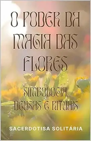 O poder da Magia das Flores: simbologia, Deusas e rituais – Sacerdotisa Solitária