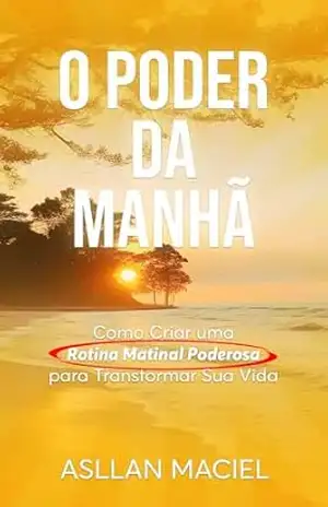 O Poder da Manhã: Como Criar uma Rotina Matinal Poderosa para Transformar Sua Vida - Asllan Maciel