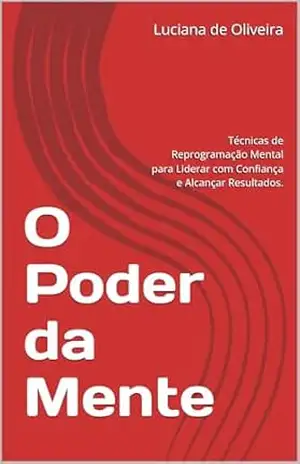 O Poder da Mente: Técnicas de Reprogramação Mental para Liderar com Confiança e Alcançar Resultados. – Luciana de Oliveira