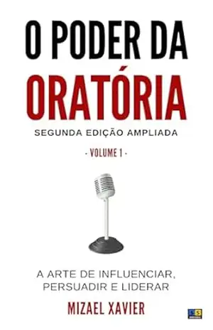 O PODER DA ORATÓRIA VOL. 1 (SEGUNDA EDIÇÃO AMPLIADA): A arte de influenciar, persuadir e liderar – MIZAEL XAVIER
