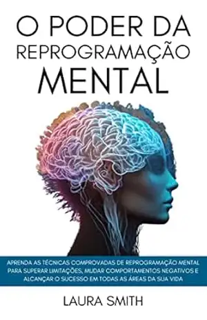 O Poder Da Reprogramação Mental: Aprenda As Técnicas Comprovadas De Reprogramação Mental Para Superar Limitações, Mudar Comportamentos Negativos E Alcançar O Sucesso Em Todas As Áreas Da Sua Vida - Laura Smith O Poder Da Reprogramação Mental: Aprenda As Técnicas Comprovadas De Reprogramação Mental Para Superar Limitações, Mudar Comportamentos Negativos E Alcançar O Sucesso Em Todas As Áreas Da Sua Vida - Laura Smith