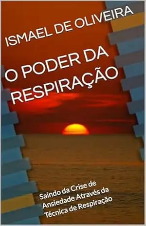 O PODER DA RESPIRAÇÃO: Saindo da Crise de Ansiedade Através da Técnica de Respiração – ISMAEL DE OLIVEIRA O PODER DA RESPIRAÇÃO: Saindo da Crise de Ansiedade Através da Técnica de Respiração – ISMAEL DE OLIVEIRA