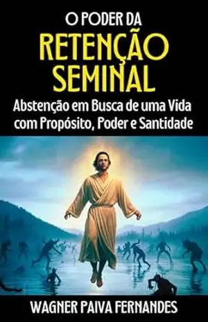 O PODER DA RETENÇÃO SEMINAL: Abstenção em Busca de uma Vida com Propósito, Poder e Santidade – Wagner Paiva Fernandes