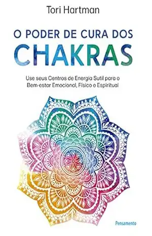 O poder de cura dos chakras: Lições práticas para usar seus centros de energia sutil para o bem–estar emocional, físico e espiritual – Tori Hartman